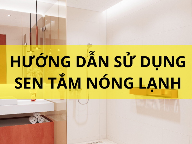 Hướng Dẫn Sử Dụng Sen Tắm Nóng Lạnh Hiểu Quả Và Bền Bỉ